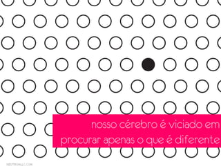 nosso cérebro é viciado em
procurar apenas o que é diferente
 