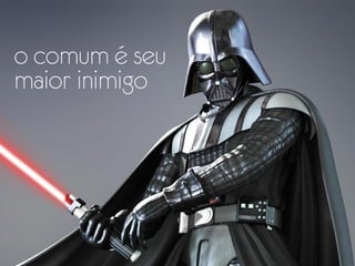 o comum é seu
maior inimigo
 