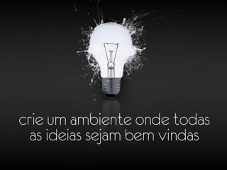crie um ambiente onde todas
  as ideias sejam bem vindas
 