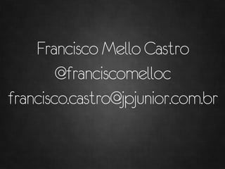 Francisco Mello Castro
        @franciscomelloc
francisco.castro@jpjunior.com.br
 