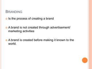 BRANDING
   Is the process of creating a brand

   A brand is not created through advertisement/
    marketing activities

   A brand is created before making it known to the
    world.
 