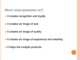 WHAT DOES BRANDING DO?
   It creates recognition and loyalty

   It creates an image of size

   It creates an image of quality

   It creates an image of experience and reliability

   It helps link multiple products
 
