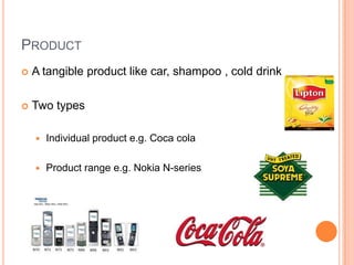 PRODUCT
   A tangible product like car, shampoo , cold drink…

   Two types

       Individual product e.g. Coca cola

       Product range e.g. Nokia N-series
 