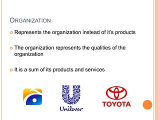 ORGANIZATION
   Represents the organization instead of it’s products

   The organization represents the qualities of the
    organization

   It is a sum of its products and services
 