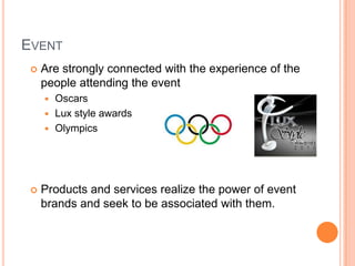 EVENT
    Are strongly connected with the experience of the
     people attending the event
      Oscars
      Lux style awards
      Olympics




    Products and services realize the power of event
     brands and seek to be associated with them.
 