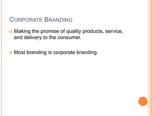 CORPORATE BRANDING
   Making the promise of quality products, service,
    and delivery to the consumer.

   Most branding is corporate branding.
 