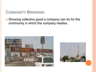 COMMUNITY BRANDING
   Showing collective good a company can do for the
    community in which the company resides.
 
