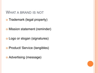 WHAT A BRAND IS NOT
   Trademark (legal property)

   Mission statement (reminder)

   Logo or slogan (signatures)

   Product/ Service (tangibles)

   Advertising (message)
 