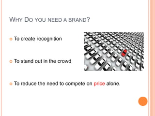 WHY DO YOU NEED A BRAND?

   To create recognition



   To stand out in the crowd



   To reduce the need to compete on price alone.
 
