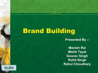 Brand Building Presented By :- Manish Rai Mohit Tayal Gourav Singh Rohit Singh Rahul Choudhary INJBS 