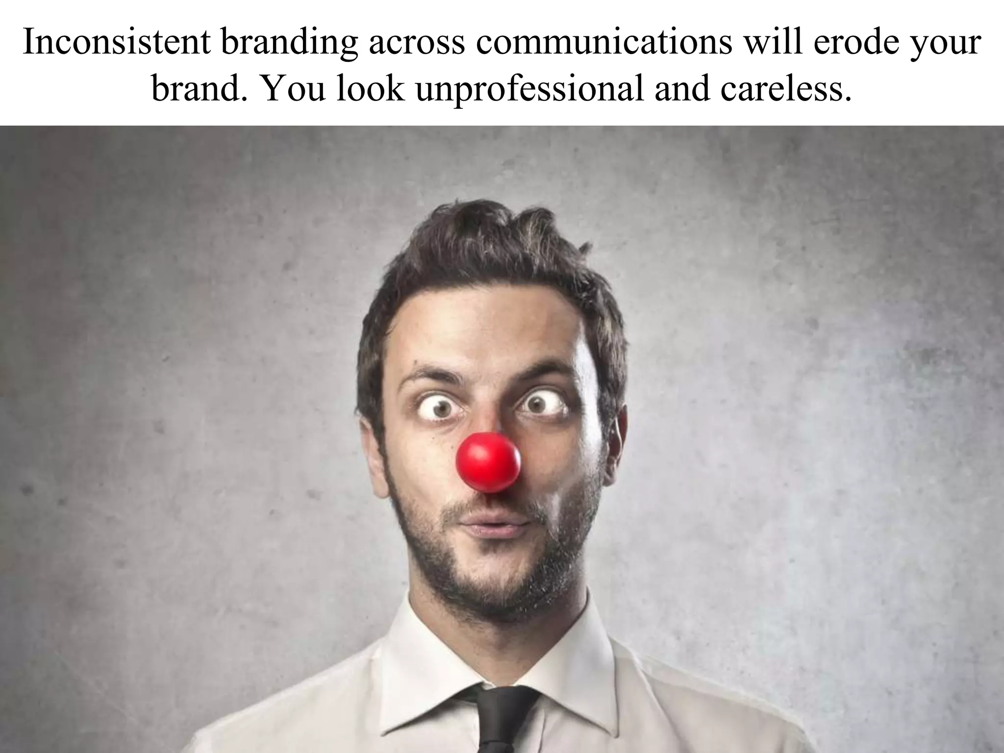 Inconsistent branding across communications will erode your
brand. You look unprofessional and careless.
 