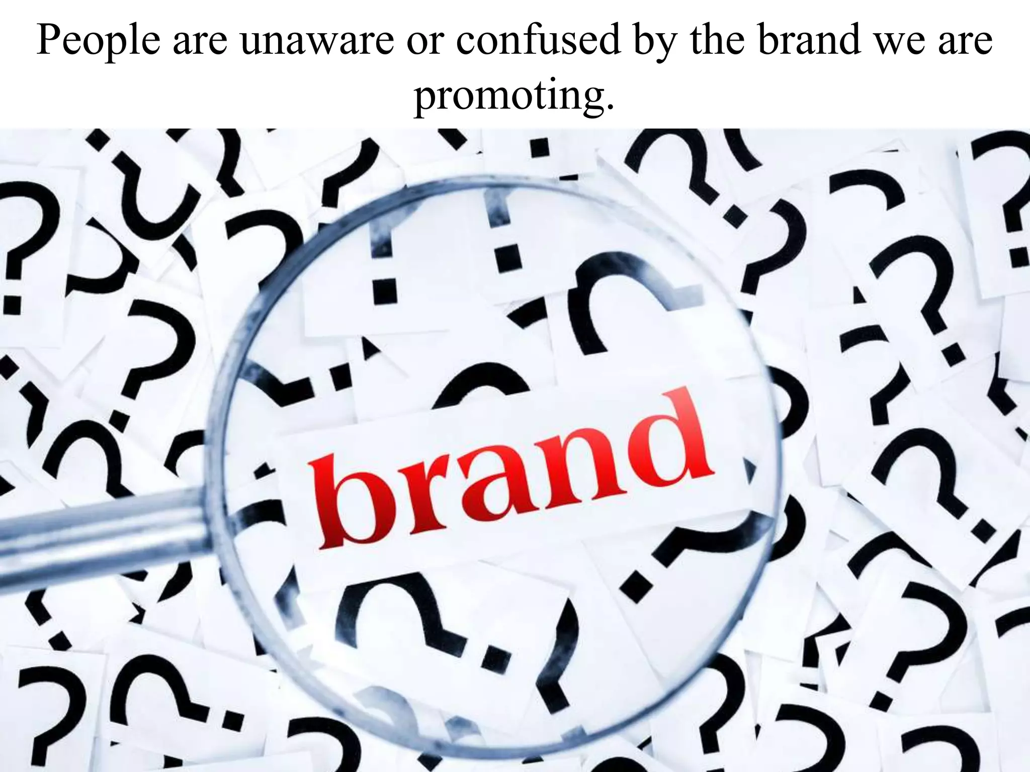 People are unaware or confused by the brand we are
promoting.
 