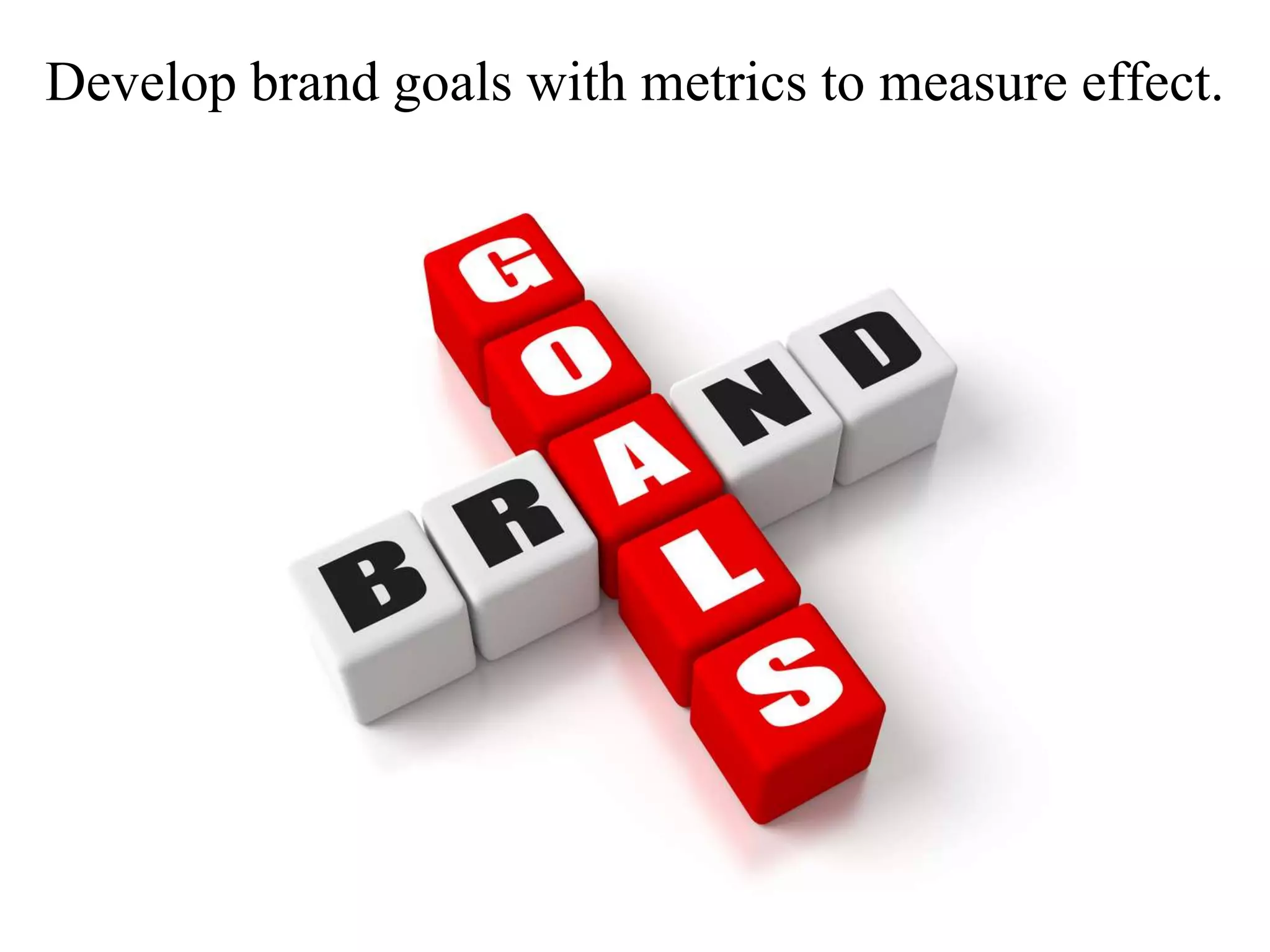 Develop brand goals with metrics to measure effect.
 