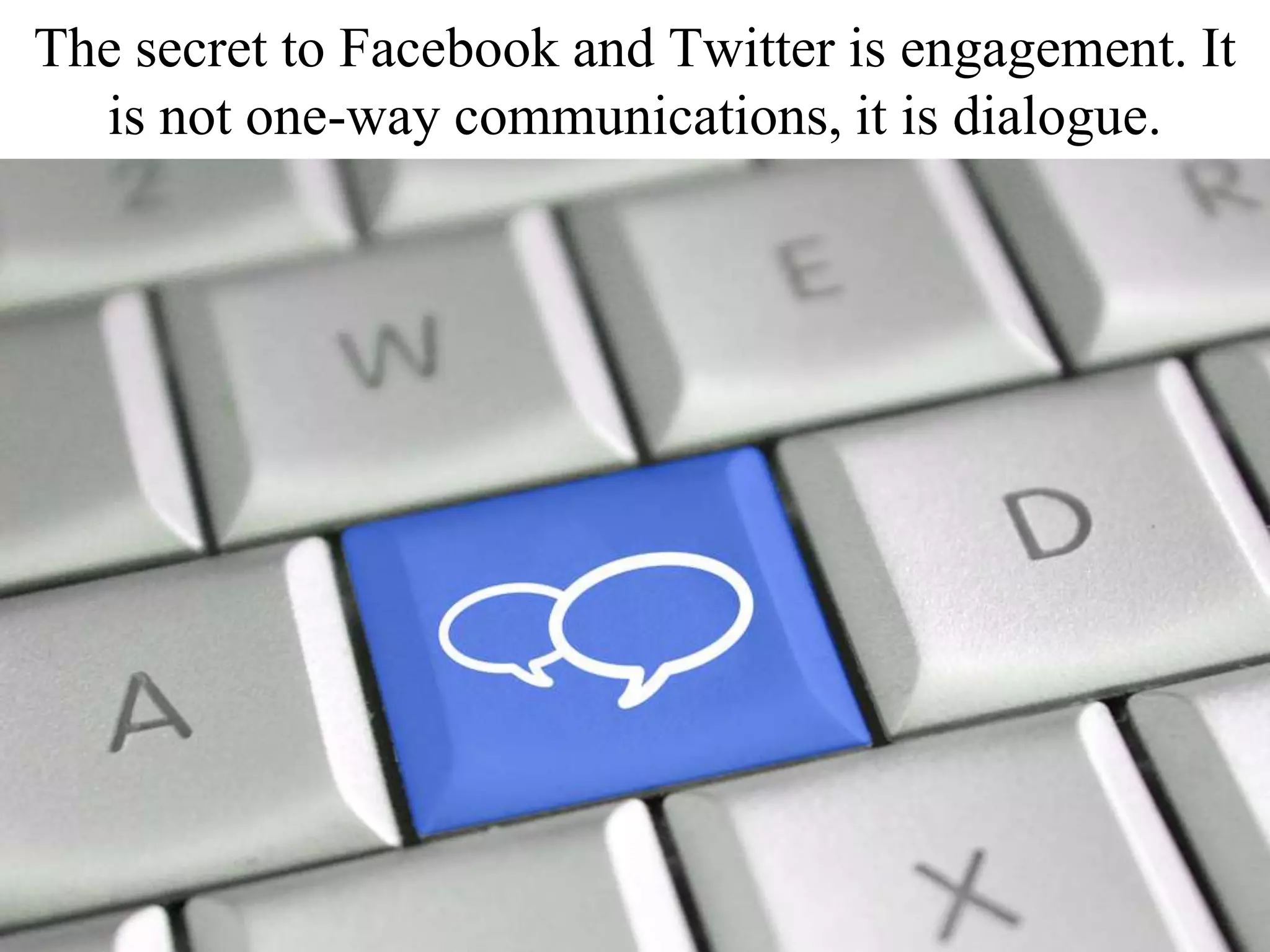 The secret to Facebook and Twitter is engagement. It
is not one-way communications, it is dialogue.
 
