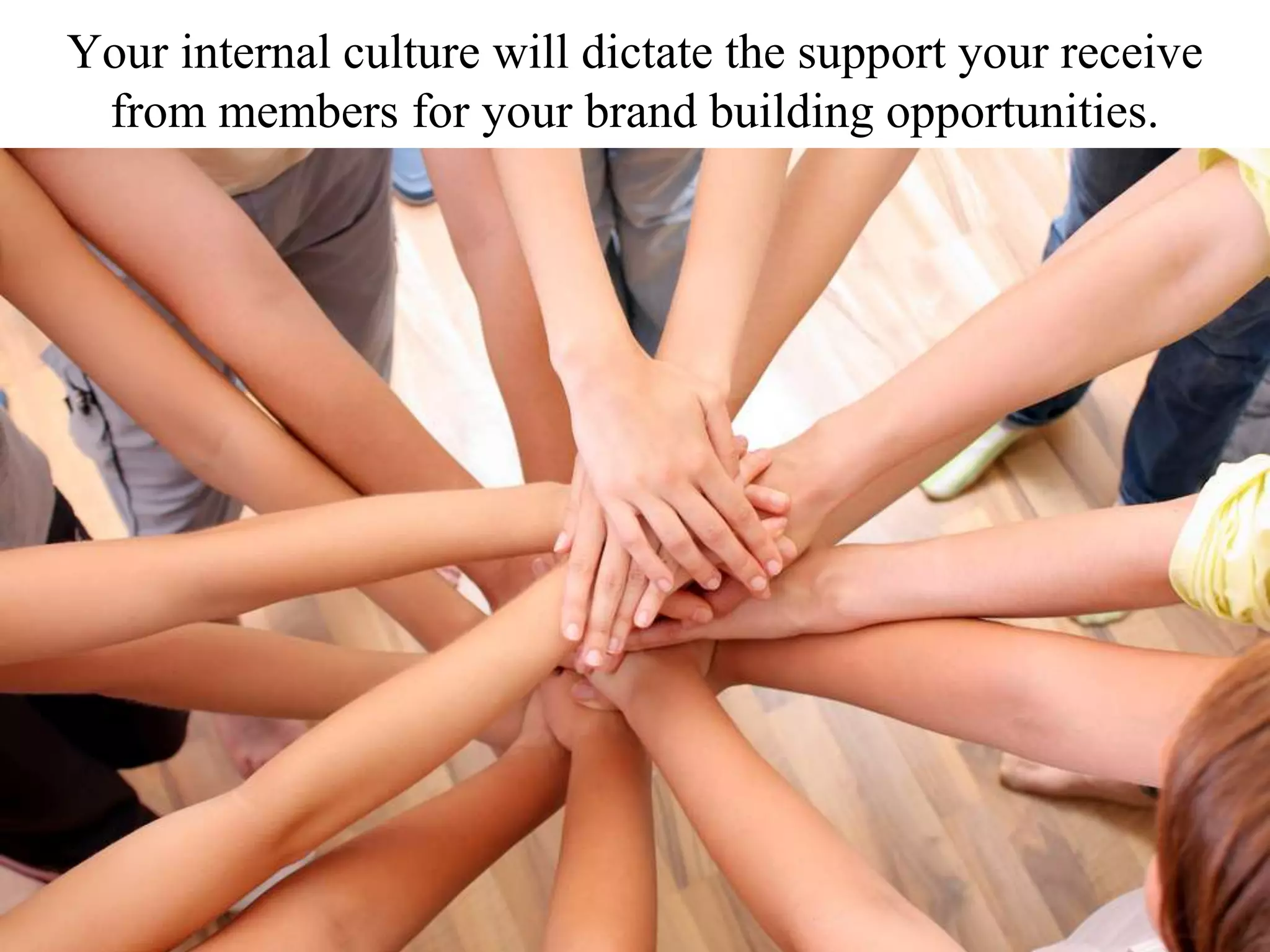Your internal culture will dictate the support your receive
from members for your brand building opportunities.
 