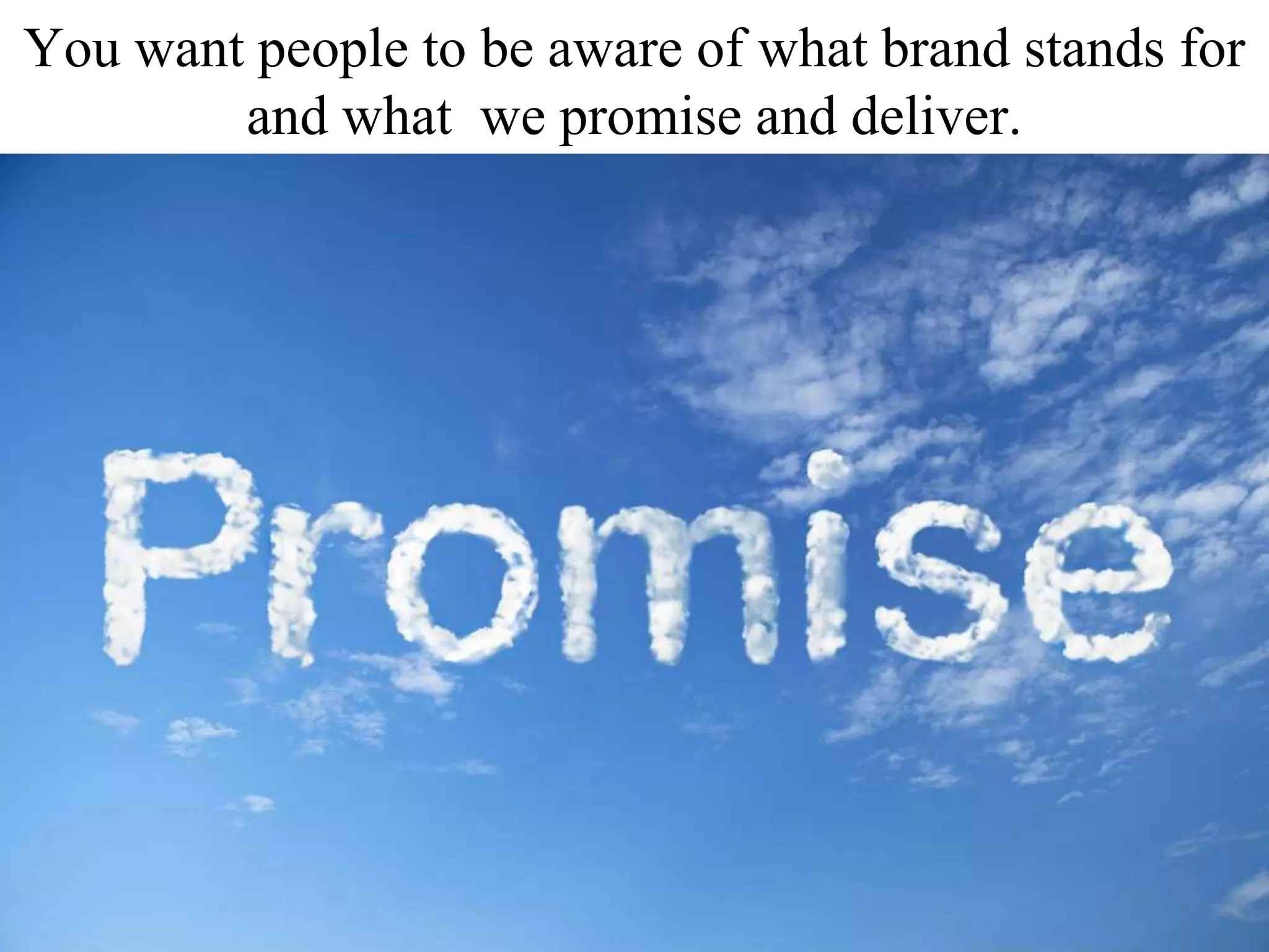 You want people to be aware of what brand stands for
and what we promise and deliver.
 