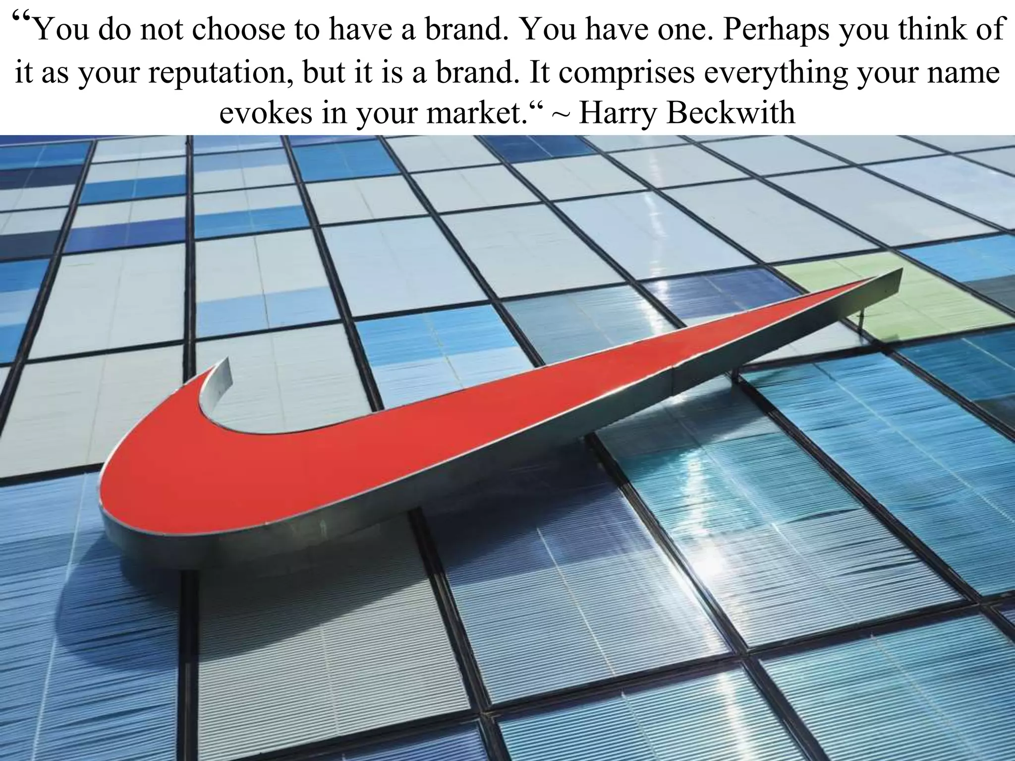 “You do not choose to have a brand. You have one. Perhaps you think of
it as your reputation, but it is a brand. It comprises everything your name
evokes in your market.“ ~ Harry Beckwith
 