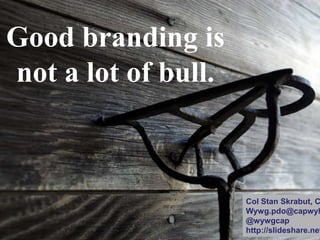 Good branding is
not a lot of bull.
Col Stan Skrabut, C
Wywg.pdo@capwyh
@wywgcap
http://slideshare.net
 