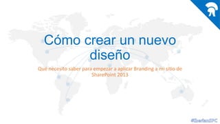Cómo crear un nuevo
diseño
Qué necesito saber para empezar a aplicar Branding a mi sitio de
SharePoint 2013

 