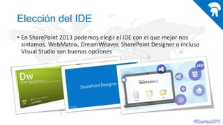 Elección del IDE
• En SharePoint 2013 podemos elegir el IDE con el que mejor nos
sintamos. WebMatrix, DreamWeaver, SharePoint Designer o incluso
Visual Studio son buenas opciones

 