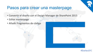 Pasos para crear una masterpage
• Convertir el diseño con el Design Manager de SharePoint 2013
• Editar masterpage
• Añadir Fragmentos de código

 