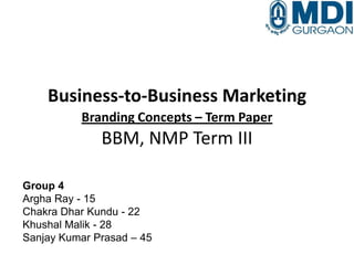 Business-to-Business Marketing
Branding Concepts – Term Paper

BBM, NMP Term III
Group 4
Argha Ray - 15
Chakra Dhar Kundu - 22
Khushal Malik - 28
Sanjay Kumar Prasad – 45

 