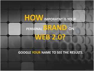 HOW IMPORATNT IS YOUR
          BRAND ON
    PERSONAL

         WEB 2.0?
GOOGLE YOUR NAME TO SEE THE RESULTS.
 