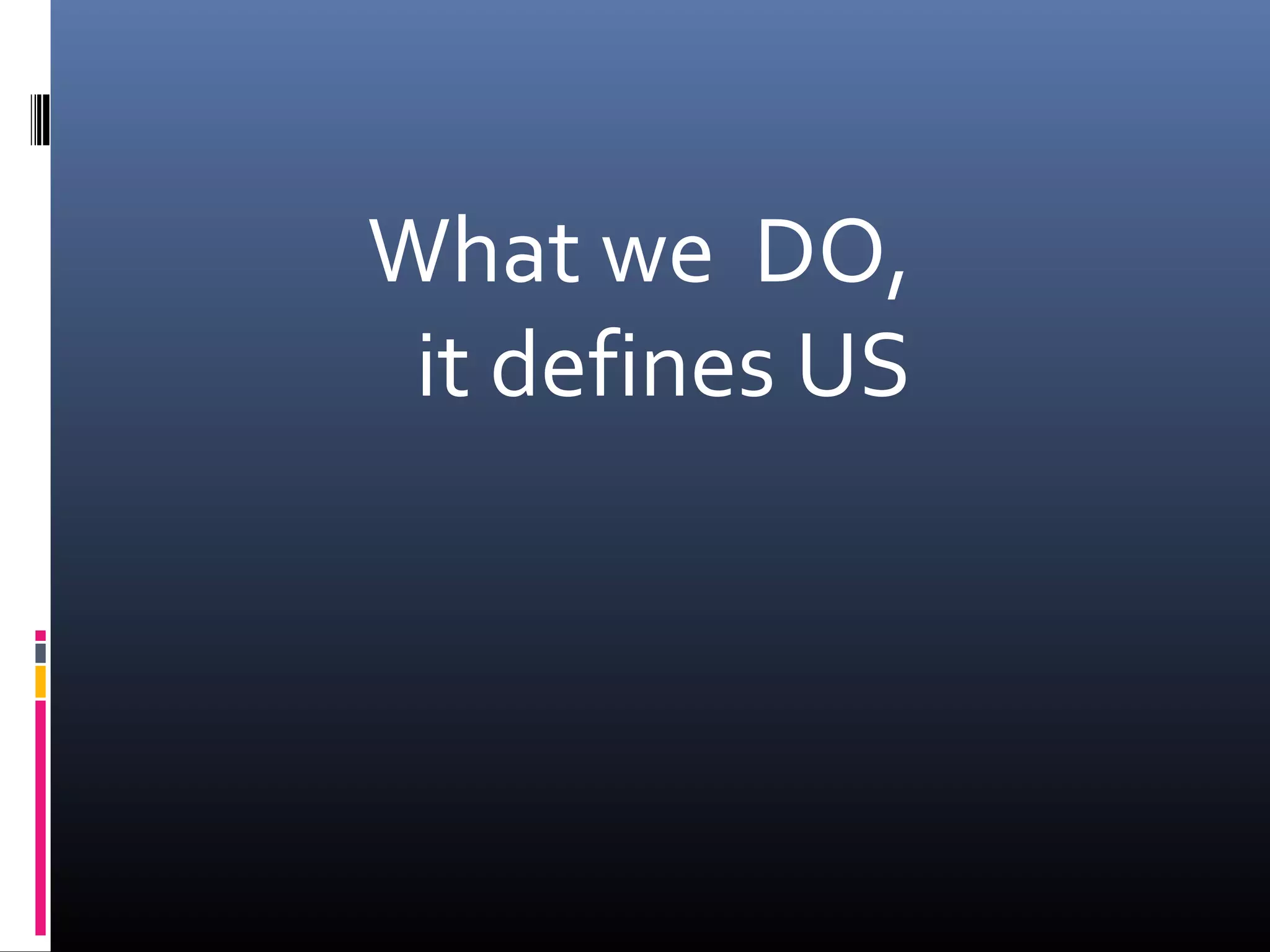 What we DO,
it defines US