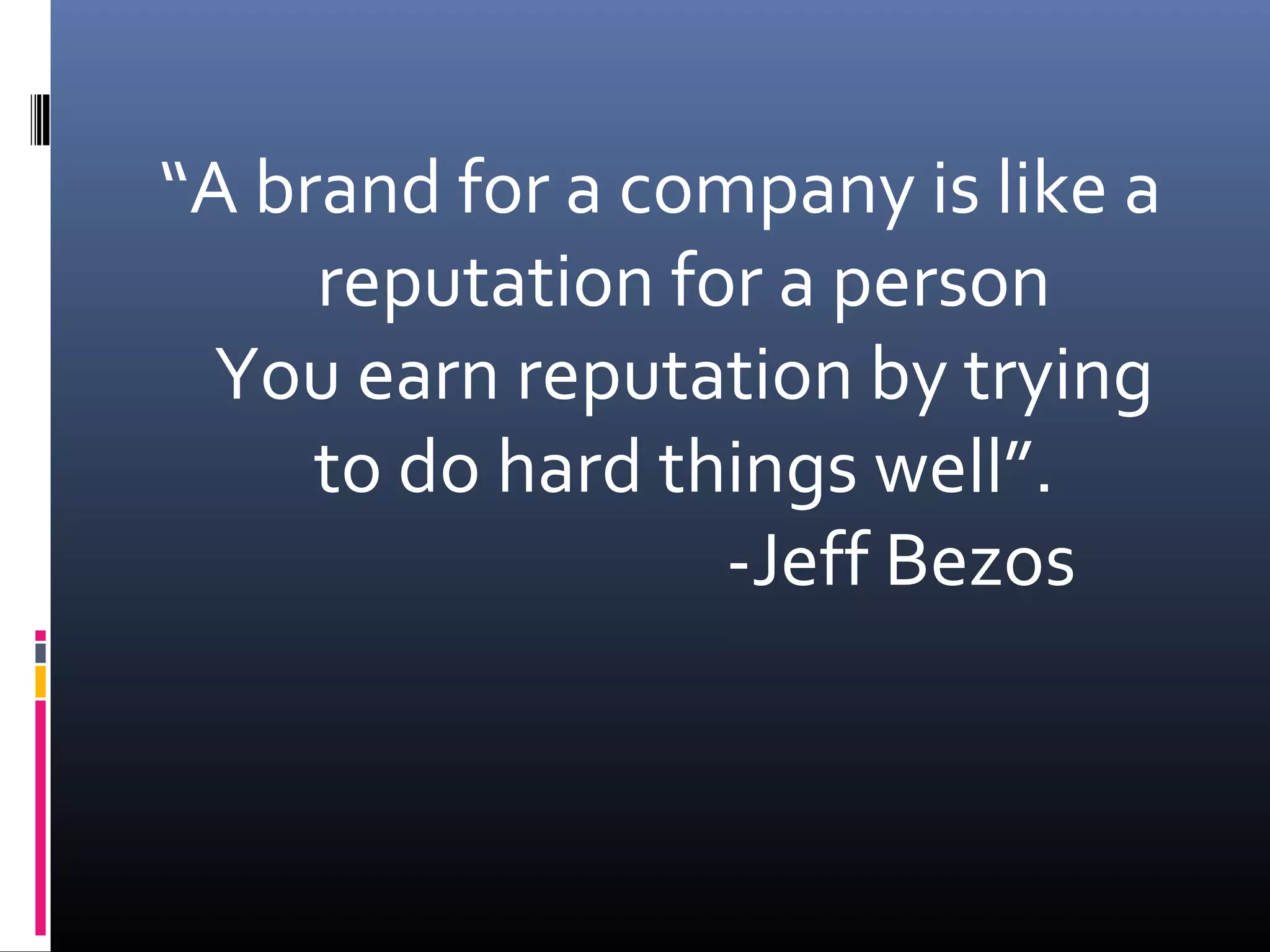 “A brand for a company is like a
reputation for a person
You earn reputation by trying
to do hard things well”.
-Jeff Bezos