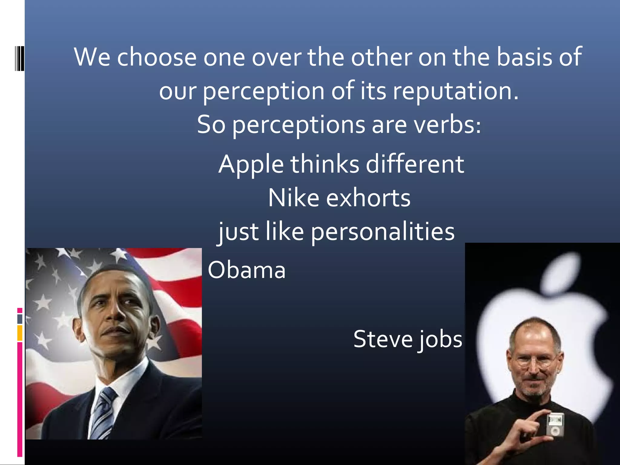 We choose one over the other on the basis of
our perception of its reputation.
So perceptions are verbs:
Apple thinks different
Nike exhorts
just like personalities
Obama
Steve jobs
