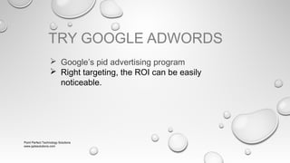TRY GOOGLE ADWORDS
 Google’s pid advertising program
 Right targeting, the ROI can be easily
noticeable.

Point Perfect Technology Solutions
www.pptssolutions.com

 