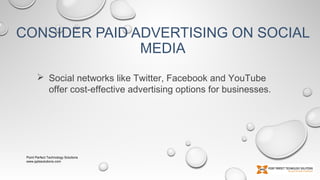 CONSIDER PAID ADVERTISING ON SOCIAL
MEDIA
 Social networks like Twitter, Facebook and YouTube
offer cost-effective advertising options for businesses.

Point Perfect Technology Solutions
www.pptssolutions.com

 