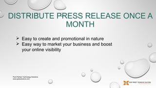DISTRIBUTE PRESS RELEASE ONCE A
MONTH
 Easy to create and promotional in nature
 Easy way to market your business and boost
your online visibility

Point Perfect Technology Solutions
www.pptssolutions.com

 