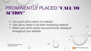 PROMINENTLY PLACED "CALL TO
ACTION”
 Use good call to action on website
 Use call to action in all other marketing material
 Make sure call to action are prominently displayed
throughout your website

Point Perfect Technology Solutions
www.pptssolutions.com

 