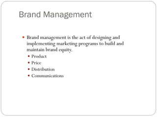 Brand Management
 Brand management is the act of designing and
implementing marketing programs to build and
maintain brand equity.
 Product
 Price
 Distribution
 Communications
 