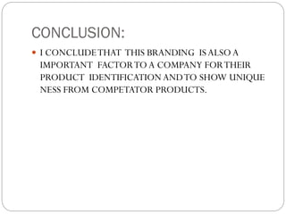 CONCLUSION:
 I CONCLUDETHAT THIS BRANDING IS ALSO A
IMPORTANT FACTORTOA COMPANY FORTHEIR
PRODUCT IDENTIFICATIONANDTO SHOW UNIQUE
NESS FROM COMPETATOR PRODUCTS.
 