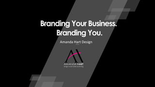 Branding Your Business. 
Branding You. 
Amanda Hart Design 
 