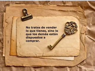 No trates de vender 
lo que tienes, sino lo 
que los demás están 
dispuestos a 
comprar. 
 