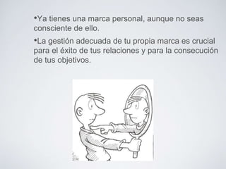 •Ya tienes una marca personal, aunque no seas 
consciente de ello. 
•La gestión adecuada de tu propia marca es crucial 
para el éxito de tus relaciones y para la consecución 
de tus objetivos. 
 