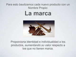 Para esto bautizamos cada nuevo producto con un 
Nombre Propio: 
La marca 
Proporciona Identidad e individualidad a los 
productos, aumentando su valor respecto a 
los que no tienen marca. 
 