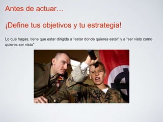 Antes de actuar… 
¡Define tus objetivos y tu estrategia! 
Lo que hagas, tiene que estar dirigido a “estar donde quieres estar” y a “ser visto como 
quieres ser visto” 
 