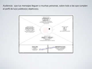 Audiencia: que tus mensajes lleguen a muchas personas, sobre todo a las que cumplen 
el perfil de tu(s) público(s) objetivo(s). 
 