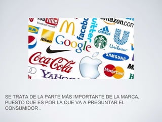 SE TRATA DE LA PARTE MÁS IMPORTANTE DE LA MARCA, 
PUESTO QUE ES POR LA QUE VA A PREGUNTAR EL 
CONSUMIDOR . 
 