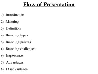 Flow of Presentation
1) Introduction
2) Meaning
3) Definition
4) Branding types
5) Branding process
6) Branding challenges
6) Importance
7) Advantages
8) Disadvantages