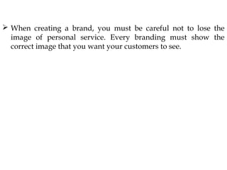  When creating a brand, you must be careful not to lose the
image of personal service. Every branding must show the
correct image that you want your customers to see.