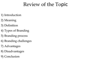 Review of the Topic
1) Introduction
2) Meaning
3) Definition
4) Types of Branding
5) Branding process
6) Branding challenges
7) Advantages
8) Disadvantages
9) Conclusion