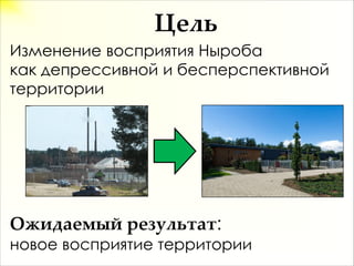 Цель
Изменение восприятия Ныроба
как депрессивной и бесперспективной
территории
Ожидаемый  результат:
новое восприятие территории
 