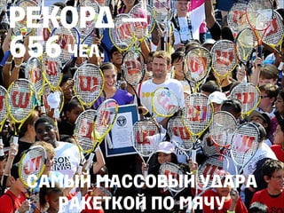 САМЫЙ МАССОВЫЙ УДАРА
РАКЕТКОЙ ПО МЯЧУ
РЕКОРД —
656ЧЕЛ.
 