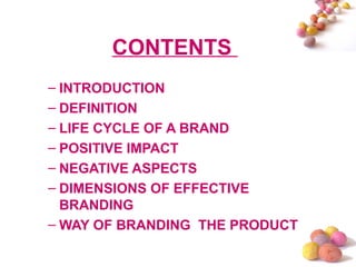 CONTENTS  
– INTRODUCTION
– DEFINITION
– LIFE CYCLE OF A BRAND
– POSITIVE IMPACT
– NEGATIVE ASPECTS
– DIMENSIONS OF EFFECTIVE
BRANDING
– WAY OF BRANDING THE PRODUCT
 