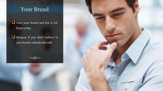  Love your brand and live it 24-
hours a day.
 Because if you don’t believe in
your brand, nobody else will.
Your Brand
 
